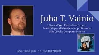 Juha T. Vainio
Games Exec, Production Guru
Leadership and Management professional
MSc (Tech), Computer Science
juha . vainio @ iki . fi / +358 400 740000
Latest version of this deck:
http://www.yuuhaw.com/cv/slides/
 
