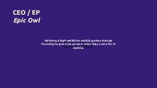 Career
Helming a high-ambition mobile games startup
focusing to give true gamers what they crave for in
mobile.
CEO / EP
Epic Owl
 