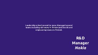 Career
Leadership school second to none. Managed several
teams including UX teams in Finland and the US and
engineering teams in Finland.
R&D
Manager
Nokia
 