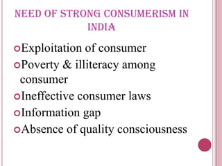 NEED OF STRONG CONSUMERISM IN
            INDIA
Exploitation of consumer
Poverty & illiteracy among
 consumer
Ineffective consumer laws
Information gap
Absence of quality consciousness
 