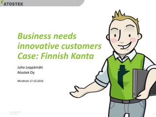 Juho Leppämäki
17.10.2016
Business needs
innovative customers
Case: Finnish Kanta
Juho Leppämäki
Atostek Oy
Mindtrek 17.10.2016
1
 
