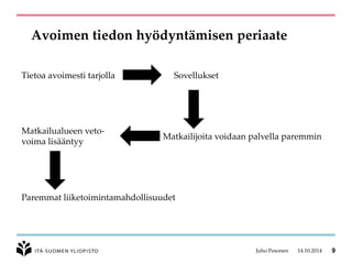 Avoimen tiedon hyödyntämisen periaate 
Juho Pesonen 14.10.2014 9 
Tietoa avoimesti tarjolla 
Sovellukset 
Matkailijoita voidaan palvella paremmin 
Matkailualueen veto- 
voima lisääntyy 
Paremmat liiketoimintamahdollisuudet  