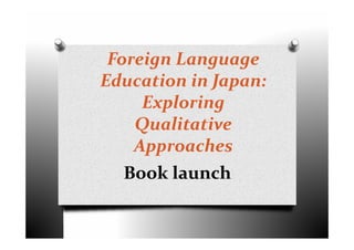 Foreign Language 
Education in Japan: 
Exploring 
Qualitative 
Approaches
Book launch
 