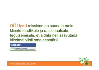 OÜ Head missioon on suunata meie
kliente teadlikule ja ratsionaalsele
tegutsemisele, et aidata neil saavutada
kiireimal viisil oma eesmärki.
 