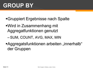 GROUP BYGruppiert Ergebnisse nach SpalteWird in Zusammenhang mit Aggregatfunktionen genutztSUM, COUNT, AVG, MAX, MINAggregatsfunktionen arbeiten „innerhalb“ der GruppenSQL Gruppe 2: Markus, Julian, Conny