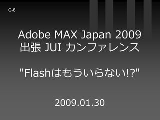 C-6




      Adobe MAX Japan 2009
      出張 JUI カンファレンス

      quot;Flashはもういらない!?quot;

           2009.01.30
 