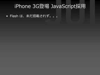iPhone 3G登場 JavaScript採⽤
• Flash は、未だ搭載されず。。。
 