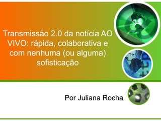 Transmissão 2.0 da notícia AO VIVO: rápida, colaborativa e com nenhuma (ou alguma) sofisticação Por Juliana Rocha 