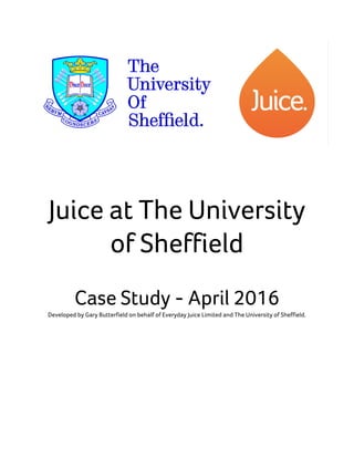 Juice at The University
of Sheffield
Case Study - April 2016
Developed by Gary Butterfield on behalf of Everyday Juice Limited and The University of Sheffield.
 