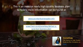 Jssnetbay
The Source for High Quality
Business Plan Templates on
Fiverr
This is an investor ready high quality business plan
template more information can be found at
www.juicebarbusinessplan.info
www.fiverr.com/jssnetbay/deliver-a-
juice-bar-business-plan
 