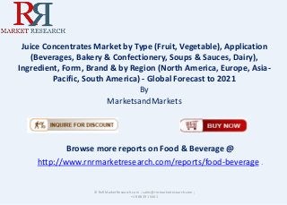 Juice Concentrates Market by Type (Fruit, Vegetable), Application
(Beverages, Bakery & Confectionery, Soups & Sauces, Dairy),
Ingredient, Form, Brand & by Region (North America, Europe, Asia-
Pacific, South America) - Global Forecast to 2021
By
MarketsandMarkets
Browse more reports on Food & Beverage @
http://www.rnrmarketresearch.com/reports/food-beverage .
© RnRMarketResearch.com ; sales@rnrmarketresearch.com ;
+1 888 391 5441
 