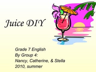 Juice DIY Grade 7 English By Group 4:  Nancy, Catherine, & Stella 2010, summer  