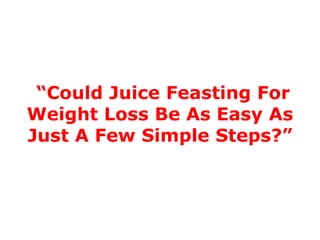 “Could Juice Feasting For
Weight Loss Be As Easy As
Just A Few Simple Steps?”
 