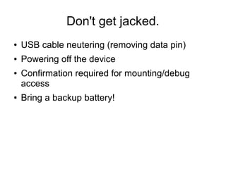 Don't get jacked.
● USB cable neutering (removing data pin)
● Powering off the device
● Confirmation required for mounting/debug
access
● Bring a backup battery!
 