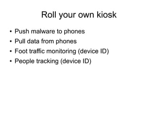 Roll your own kiosk
● Push malware to phones
● Pull data from phones
● Foot traffic monitoring (device ID)
● People tracking (device ID)
 