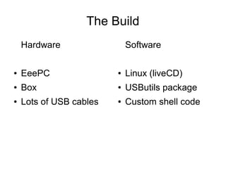 The Build
Hardware
● EeePC
● Box
● Lots of USB cables
Software
● Linux (liveCD)
● USButils package
● Custom shell code
 