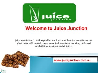 Welcome to Juice Junction
juice manufactured fresh vegetables and fruit. Juice Junction manufacture raw
plant based cold pressed juices, super food smoothies, non-dairy milks and
meals that are nutritious and delicious.
www.juicejunction.com.au
 