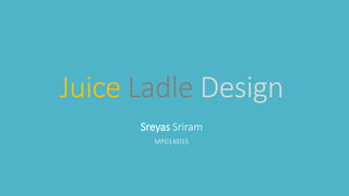 Juice Ladle Design
Sreyas Sriram
MPD14I015
 