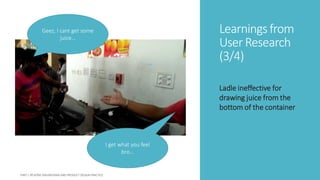 Learningsfrom
User Research
(3/4)
Ladle ineffective for
drawing juice from the
bottom of the container
Geez, I cant get some
juice…
I get what you feel
bro…
 