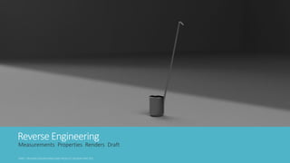 Reverse Engineering
Measurements Properties Renders Draft
 
