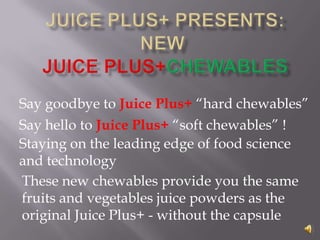 juice Plus+ Presents:NewJuicePlus+Chewables Say goodbye to Juice Plus+“hard chewables” Say hello to Juice Plus+ “soft chewables” !  Staying on the leading edge of food science and technology These new chewables provide you the same fruits and vegetables juice powders as the original Juice Plus+ - without the capsule 