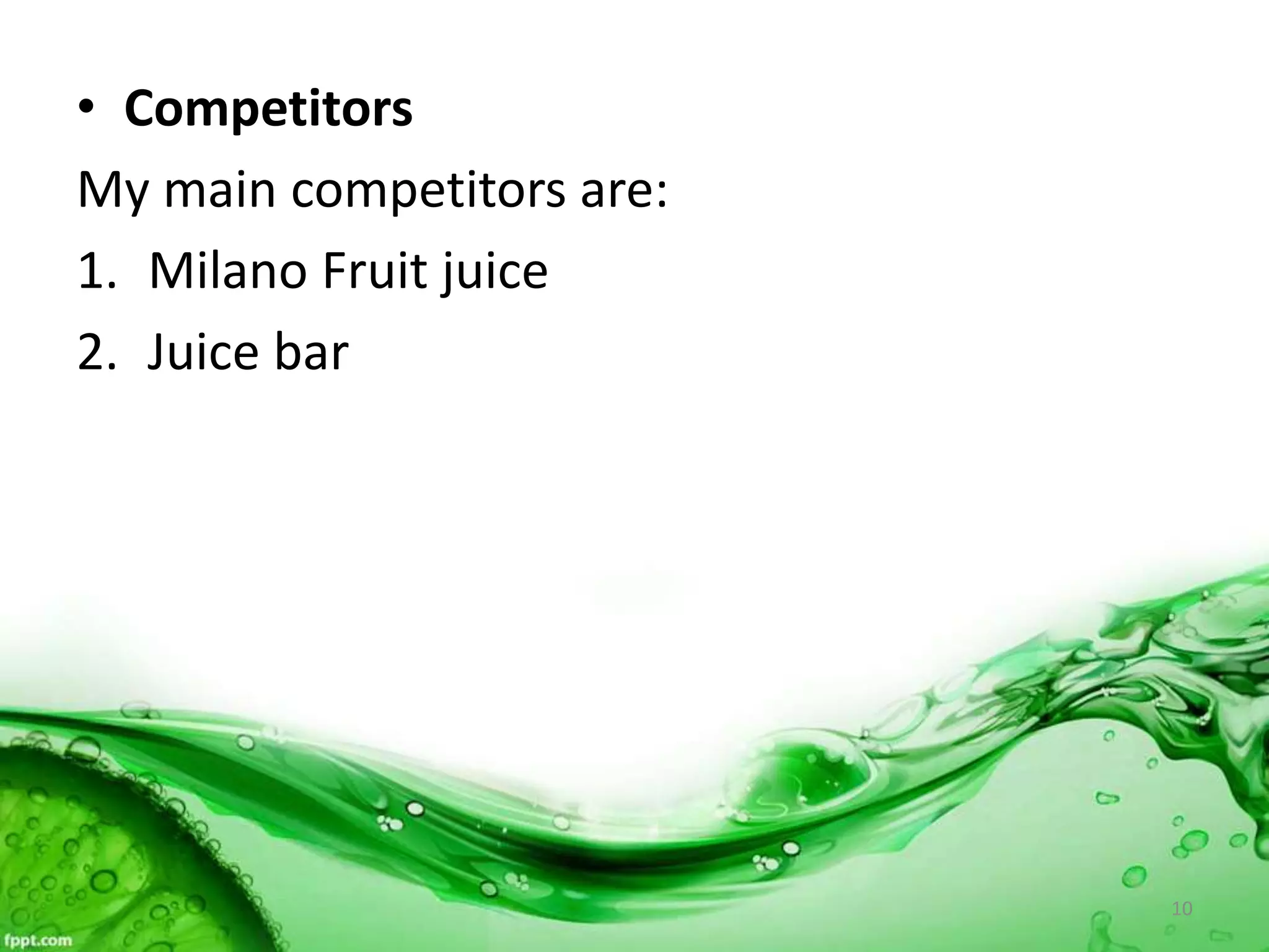 • Competitors
My main competitors are:
1. Milano Fruit juice
2. Juice bar
10
 