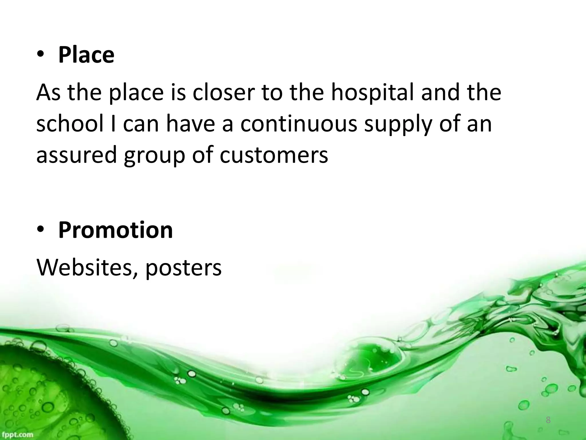 • Place
As the place is closer to the hospital and the
school I can have a continuous supply of an
assured group of customers
• Promotion
Websites, posters
8
 