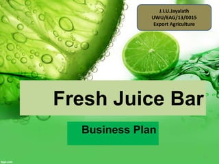 Fresh Juice Bar
Business Plan
J.I.U.Jayalath
UWU/EAG/13/0015
Export Agriculture
1
 
