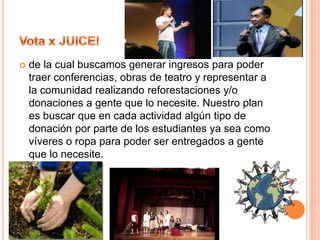 Vota x JUICE!Es por ello que entre nuestras propuestas se encuentran nuevos temas fiestas, viaje a Valle de Bravo, Campamento Explora, Un día de gotcha en el tec, nuevas vendimias en el tec; 