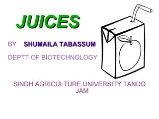 JUICES BY  SHUMAILA TABASSUM DEPTT OF BIOTECHNOLOGY SINDH AGRICULTURE UNIVERSITY TANDO JAM 