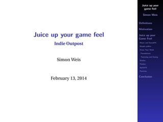 Juice up your
game feel
Simon Weis
Deﬁnitions
Motivation

Juice up your game feel
Indie Outpost

Juice up your
Game Feel
Music and SoundFX
Simple pallets
Know Your Math
Foundations

Simon Weis

Tweening and Easing
Shakes
Flashes
SpriteFX
Particles

February 13, 2014

Conclusion

 