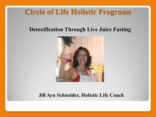Circle of Life Holistic Programs

 Detoxification Through Live Juice Fasting




    Jill Ayn Schneider, Holistic Life Coach

                                              1
 