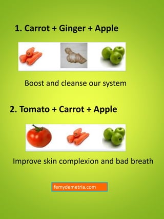 1. Carrot + Ginger + Apple
Boost and cleanse our system
2. Tomato + Carrot + Apple
Improve skin complexion and bad breath
femydemetria.com
 