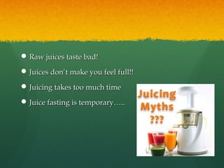  Raw juices taste bad!Raw juices taste bad!
 Juices don’Juices don’t make you feel full!!t make you feel full!!
 Juicing takes too much timeJuicing takes too much time
 Juice fasting is temporary…..Juice fasting is temporary…..
 