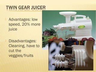  Advantages: low
speed, 20% more
juice
 Disadvantages:
Cleaning, have to
cut the
veggies/fruits
 