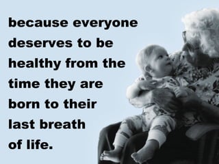 because everyone
deserves to be
healthy from the
time they are
born to their
last breath
of life.
 