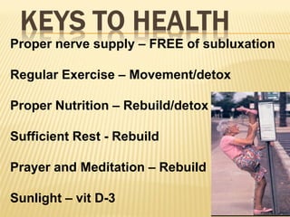 Proper nerve supply – FREE of subluxation
Regular Exercise – Movement/detox
Proper Nutrition – Rebuild/detox
Sufficient Rest - Rebuild
Prayer and Meditation – Rebuild
Sunlight – vit D-3
 