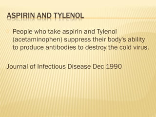  People who take aspirin and Tylenol
(acetaminophen) suppress their body's ability
to produce antibodies to destroy the cold virus.
Journal of Infectious Disease Dec 1990
 