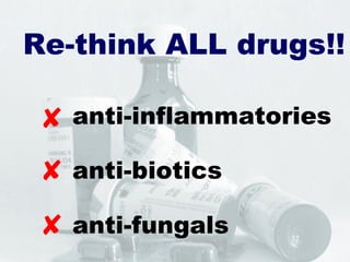 Re-think ALL drugs!!
anti-fungals



anti-inflammatories
anti-biotics
 