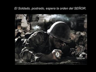 El Soldado, postrado, espera la orden del SEÑOR. 
 