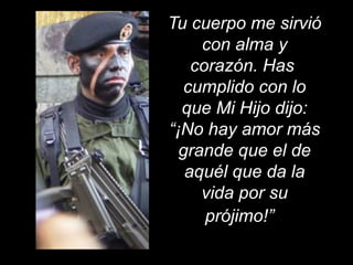 Tu cuerpo me sirvió 
con alma y 
corazón. Has 
cumplido con lo 
que Mi Hijo dijo: 
“¡No hay amor más 
grande que el de 
aquél que da la 
vida por su 
prójimo!” 
 
