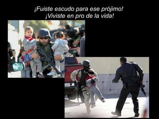 ¡Fuiste escudo para ese prójimo! 
¡Viviste en pro de la vida! 
 