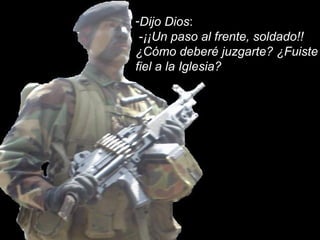 -Dijo Dios: 
-¡¡Un paso al frente, soldado!! 
¿Cómo deberé juzgarte? ¿Fuiste 
fiel a la Iglesia? 
 
