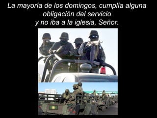La mayoría de los domingos, cumplía alguna 
obligación del servicio 
y no iba a la iglesia, Señor. 
 