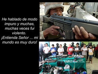 He hablado de modo 
impuro y muchas, 
muchas veces fui 
violento. 
¡Entienda Señor ... mi 
mundo es muy duro! 
 