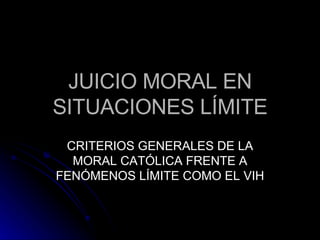 JUICIO MORAL EN SITUACIONES LÍMITE CRITERIOS GENERALES DE LA MORAL CATÓLICA FRENTE A FENÓMENOS LÍMITE COMO EL VIH 