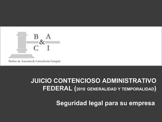JUICIO CONTENCIOSO ADMINISTRATIVO FEDERAL (2010GENERALIDAD Y TEMPORALIDAD) Seguridad legal para su empresa 