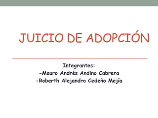 JUICIO DE ADOPCIÓN

           Integrantes:
   -Mauro Andrés Andino Cabrera
  -Roberth Alejandro Cedeño Mejía
 
