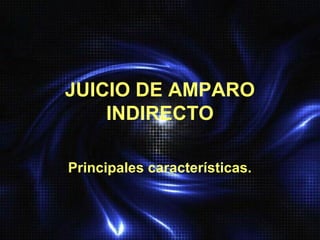 JUICIO DE AMPARO
    INDIRECTO

Principales características.
 