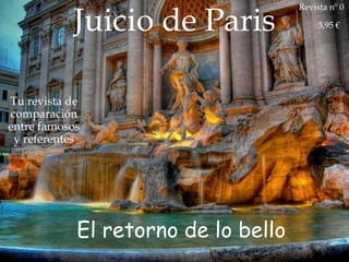 Juicio de Paris
                                     Revista nº 0

                                          3,95 €




                    
Tu revista de
comparación
entre famosos
 y referentes




            El retorno de lo bello
 